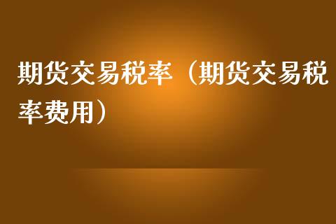 期货交易税率（期货交易税率费用）_https://www.xmqjcw.com_期货投资_第1张