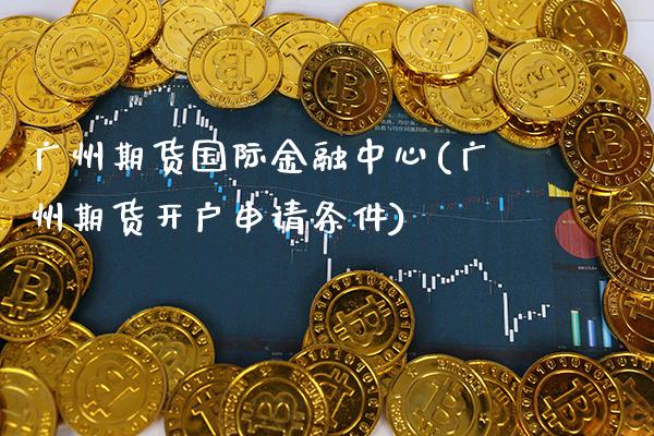 广州期货国际金融中心(广州期货开户申请条件)_https://www.xmqjcw.com_期货直播室_第1张