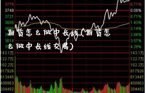 期货怎么做中长线(期货怎么做中长线交易)_https://www.xmqjcw.com_期货行情_第1张