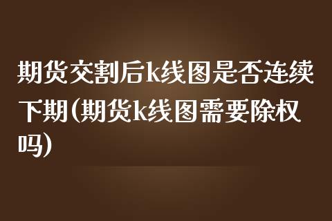 期货交割后k线图是否连续下期(期货k线图需要除权吗)_https://www.xmqjcw.com_期货百科_第1张