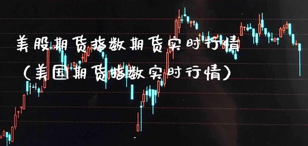 美股期货指数期货实时行情（美国期货指数实时行情）_https://www.xmqjcw.com_期货投资_第1张