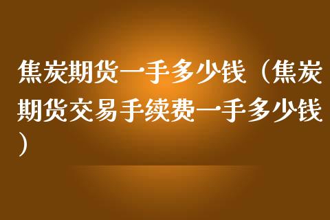 焦炭期货一手多少钱（焦炭期货交易手续费一手多少钱）_https://www.xmqjcw.com_期货投资_第1张