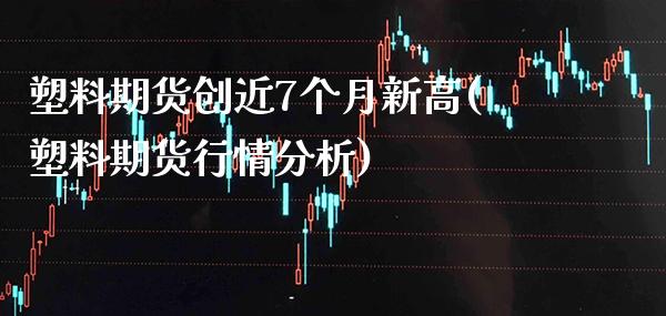 塑料期货创近7个月新高(塑料期货行情分析)_https://www.xmqjcw.com_期货行情_第1张