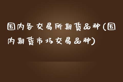 国内各交易所期货品种(国内期货市场交易品种)_期货百科_第1张_秦聚理财 国内各交易所期货品种(国内期货市场交易品种)_https://www.xmqjcw.com_期货百科_第1张
