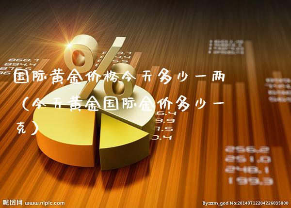 国际黄金价格今天多少一两（今天黄金国际金价多少一克）_https://www.xmqjcw.com_期货行情_第1张