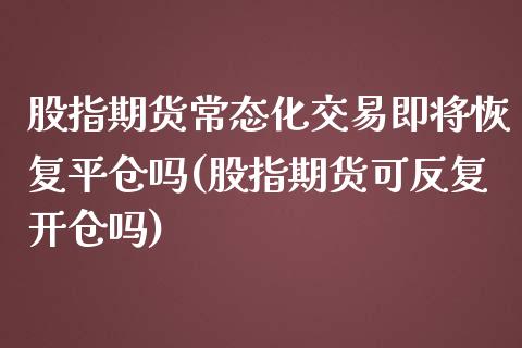 股指期货常态化交易即将恢复平仓吗(股指期货可反复开仓吗)_https://www.xmqjcw.com_期货百科_第1张