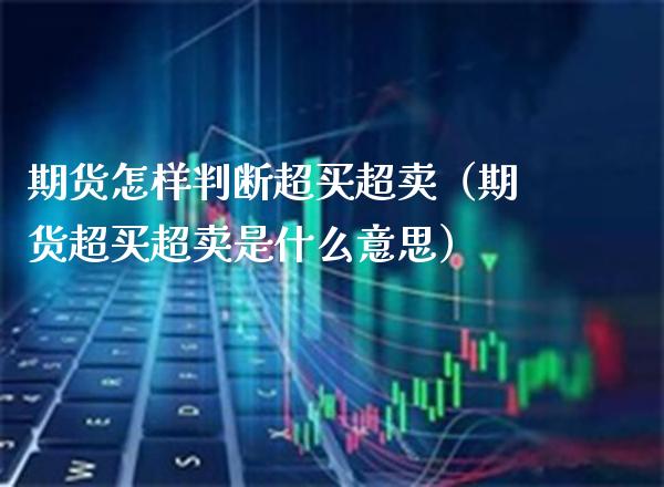 期货怎样判断超买超卖（期货超买超卖是什么意思）_https://www.xmqjcw.com_期货直播室_第1张