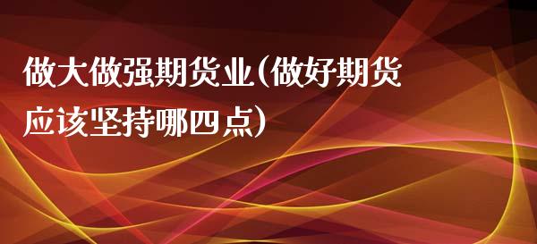 做大做强期货业(做好期货应该坚持哪四点)_https://www.xmqjcw.com_期货直播室_第1张