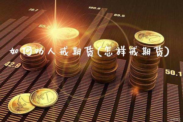 如何劝人戒期货(怎样戒期货)_https://www.xmqjcw.com_期货投资_第1张