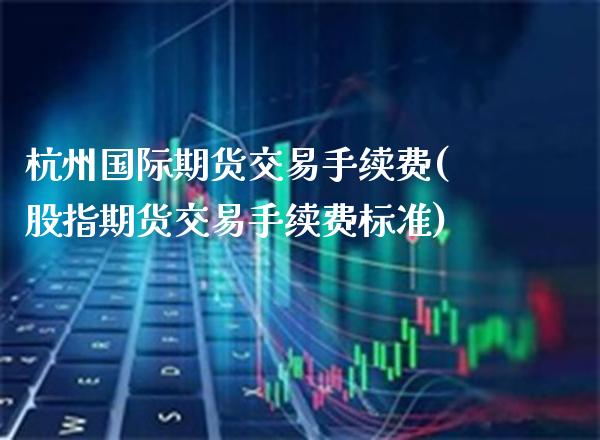 杭州国际期货交易手续费(股指期货交易手续费标准)_https://www.xmqjcw.com_期货百科_第1张