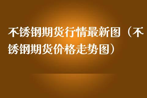不锈钢期货行情最新图（不锈钢期货价格走势图）_https://www.xmqjcw.com_期货直播室_第1张