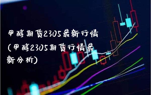 甲醇期货2305最新行情(甲醇2305期货行情最新分析)_https://www.xmqjcw.com_期货百科_第1张