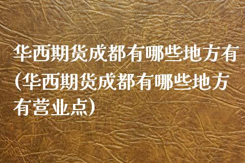 华西期货成都有哪些地方有(华西期货成都有哪些地方有营业点)_https://www.xmqjcw.com_期货百科_第1张