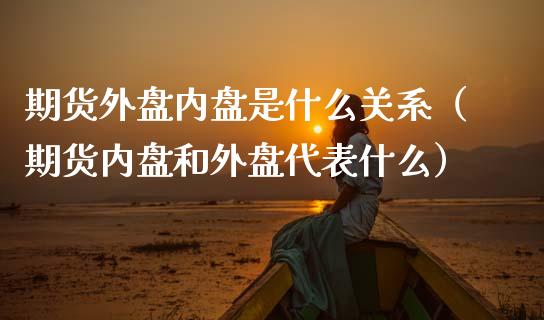 期货外盘内盘是什么关系（期货内盘和外盘代表什么）_https://www.xmqjcw.com_期货直播室_第1张