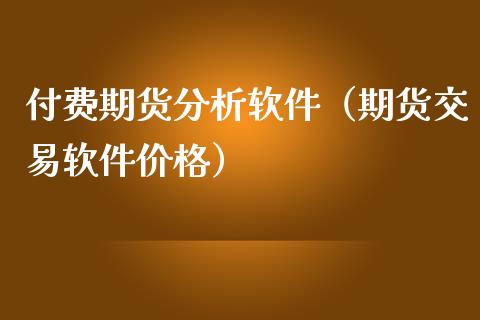 付费期货分析软件（期货交易软件价格）_https://www.xmqjcw.com_期货行情_第1张