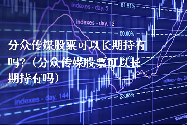 **传媒股票可以长期持有吗?（**传媒股票可以长期持有吗）_https://www.xmqjcw.com_股票投资_第1张
