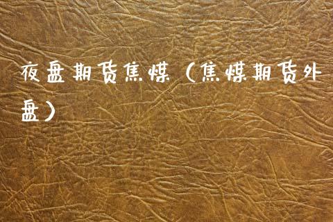 夜盘期货焦煤（焦煤期货外盘）_https://www.xmqjcw.com_期货直播室_第1张