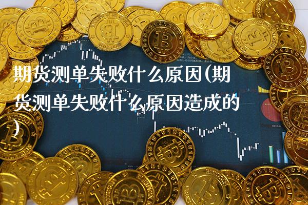 期货测单失败什么原因(期货测单失败什么原因造成的)_https://www.xmqjcw.com_期货直播室_第1张