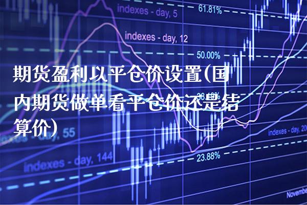 期货盈利以平仓价设置(国内期货做单看平仓价还是结算价)_https://www.xmqjcw.com_期货百科_第1张