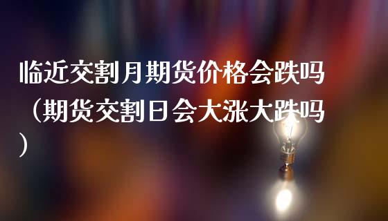 临近交割月期货价格会跌吗（期货交割日会大涨大跌吗）_https://www.xmqjcw.com_期货投资_第1张