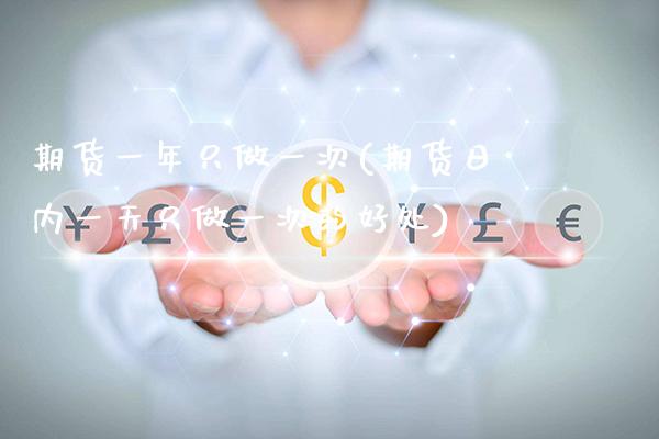 期货一年只做一次(期货日内一天只做一次的好处)_https://www.xmqjcw.com_期货开户_第1张
