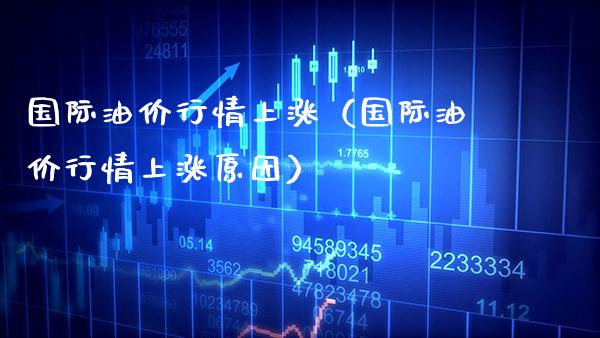 国际油价行情上涨（国际油价行情上涨原因）_https://www.xmqjcw.com_期货投资_第1张