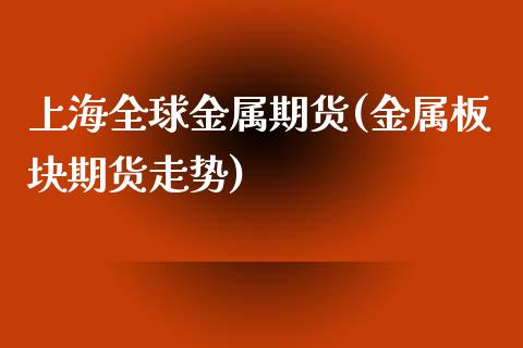 上海全球金属期货(金属板块期货走势)_https://www.xmqjcw.com_期货百科_第1张