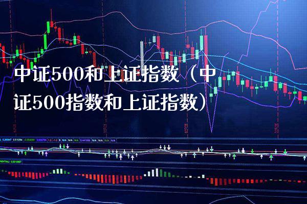 中证500和上证指数（中证500指数和上证指数）_https://www.xmqjcw.com_期货直播室_第1张