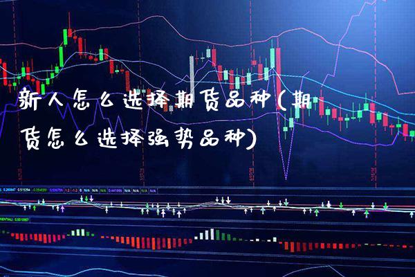 新人怎么选择期货品种(期货怎么选择强势品种)_https://www.xmqjcw.com_期货百科_第1张