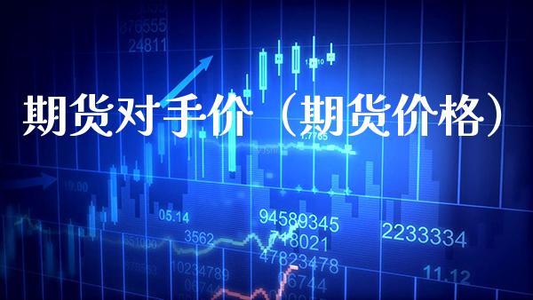期货对手价（期货价格）_https://www.xmqjcw.com_期货直播室_第1张