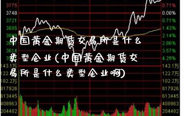 中国黄金期货交易所是什么类型企业(中国黄金期货交易所是什么类型企业啊)_https://www.xmqjcw.com_期货直播室_第1张