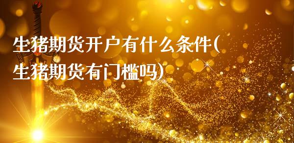 生猪期货开户有什么条件(生猪期货有门槛吗)_https://www.xmqjcw.com_期货直播室_第1张