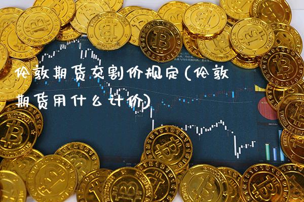 伦敦期货交割价规定(伦敦期货用什么计价)_https://www.xmqjcw.com_期货百科_第1张