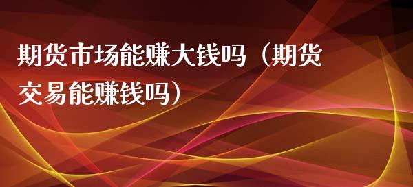 期货市场能赚大钱吗（期货交易能赚钱吗）_https://www.xmqjcw.com_期货投资_第1张