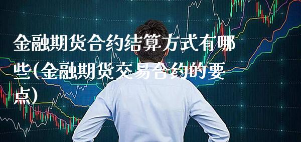 金融期货合约结算方式有哪些(金融期货交易合约的要点)_https://www.xmqjcw.com_基金理财_第1张