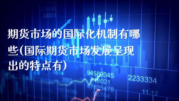期货市场的国际化机制有哪些(国际期货市场发展呈现出的特点有)_https://www.xmqjcw.com_期货直播室_第1张
