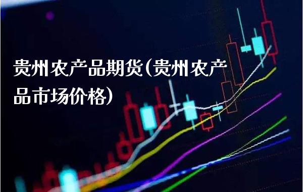 贵州农产品期货(贵州农产品市场价格)_https://www.xmqjcw.com_期货行情_第1张