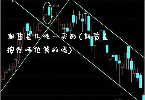 期货是几吨一买的(期货是按照吨位算的吗)_https://www.xmqjcw.com_期货开户_第1张
