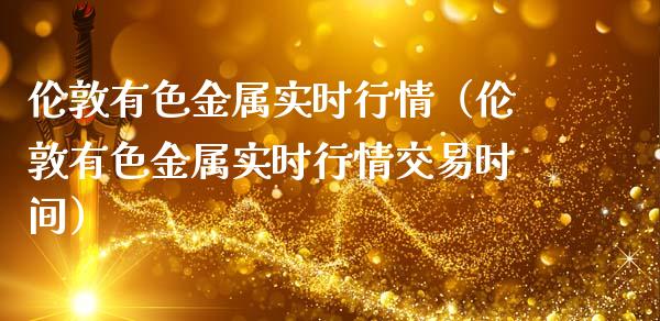 伦敦有色金属实时行情（伦敦有色金属实时行情交易时间）_https://www.xmqjcw.com_期货投资_第1张