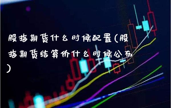 股指期货什么时候配置(股指期货结算价什么时候公布)_https://www.xmqjcw.com_股票投资_第1张