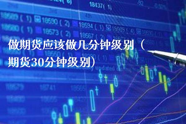 做期货应该做几分钟级别（期货30分钟级别）_https://www.xmqjcw.com_期货直播室_第1张