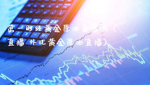 第一财经黄金原油直播间（直播 外汇黄金原油直播）_https://www.xmqjcw.com_期货直播室_第1张