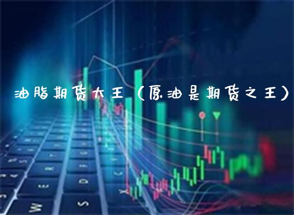 油脂期货大王（原油是期货之王）_https://www.xmqjcw.com_期货开户_第1张