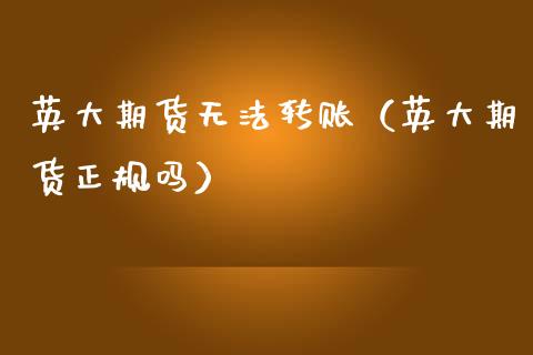 英大期货无法转账（英大期货正规吗）_https://www.xmqjcw.com_期货投资_第1张