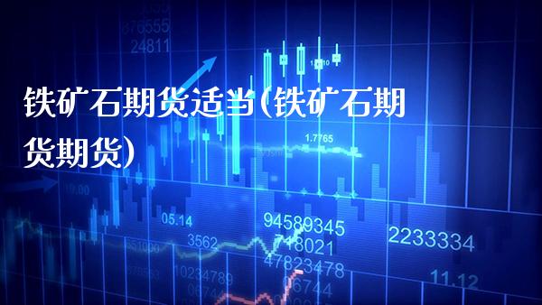 铁矿石期货适当(铁矿石期货期货)_https://www.xmqjcw.com_期货百科_第1张