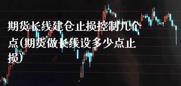 期货长线建仓止损控制几个点(期货做长线设多少点止损)_https://www.xmqjcw.com_期货百科_第1张