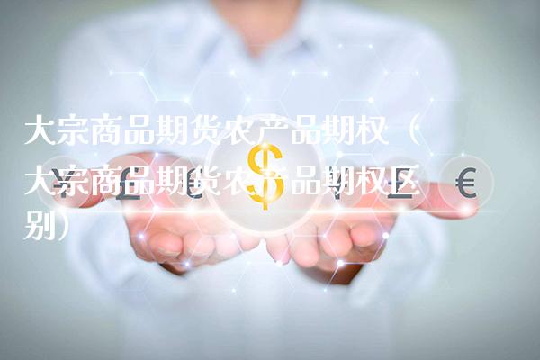 大宗商品期货农产品期权（大宗商品期货农产品期权区别）_https://www.xmqjcw.com_期货投资_第1张