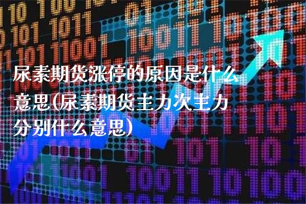 尿素期货涨停的原因是什么意思(尿素期货主力次主力分别什么意思)_https://www.xmqjcw.com_期货行情_第1张