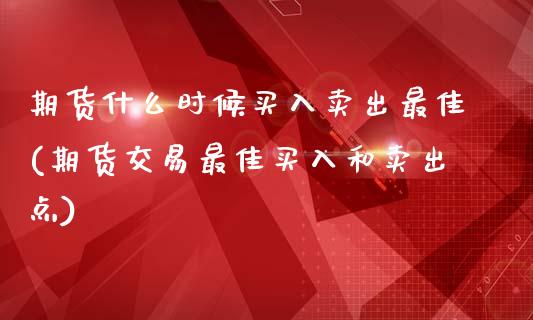 期货什么时候买入卖出最佳(期货交易最佳买入和卖出点)_https://www.xmqjcw.com_基金理财_第1张
