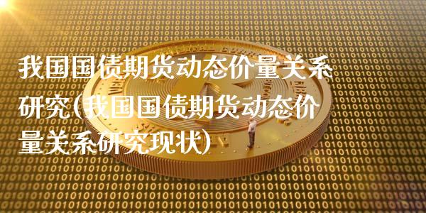 我国国债期货动态价量关系研究(我国国债期货动态价量关系研究现状)_https://www.xmqjcw.com_期货直播室_第1张